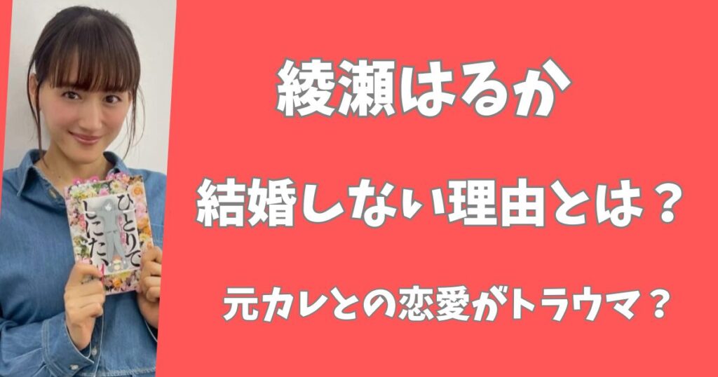 綾瀬はるかが結婚しない理由とは？元彼との恋愛がトラウマになっている？