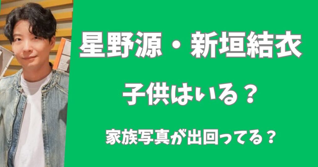 【2025年最新】星野源と新垣結衣に子供はいる？家族写真が出回ってる？