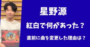 星野源は紅白で何があった？直前に曲を変更した理由とは？