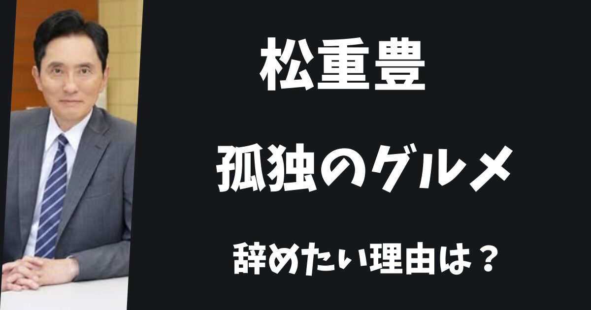 松重豊が孤独のグルメを辞めたい理由は?番組降板を匂わせている?